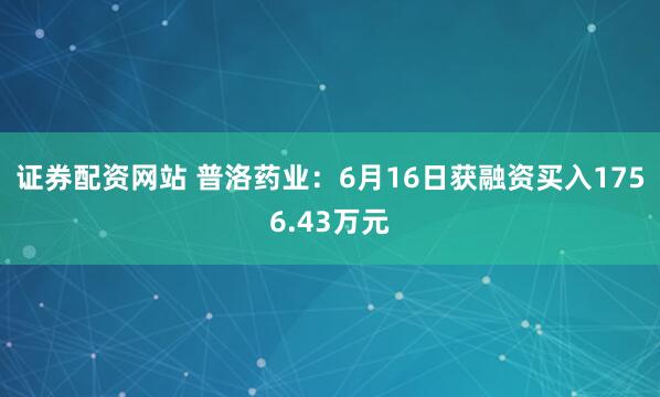证券配资网站 普洛药业：6月16日获融资买入1756.43万元