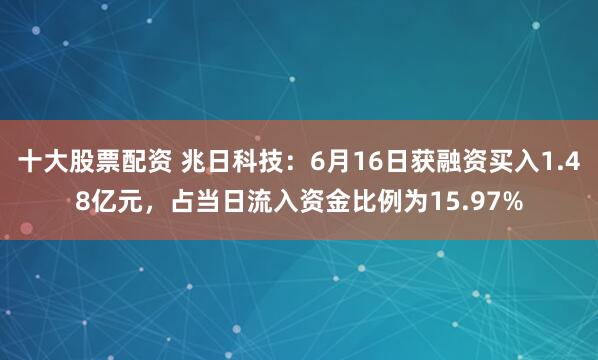 十大股票配资 兆日科技：6月16日获融资买入1.48亿元，占当日流入资金比例为15.97%
