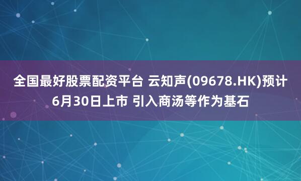 全国最好股票配资平台 云知声(09678.HK)预计6月30日上市 引入商汤等作为基石
