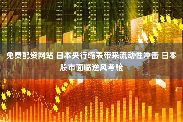 免费配资网站 日本央行缩表带来流动性冲击 日本股市面临逆风考验