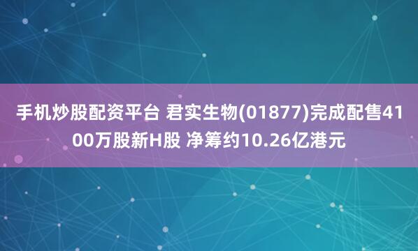 手机炒股配资平台 君实生物(01877)完成配售4100万股新H股 净筹约10.26亿港元