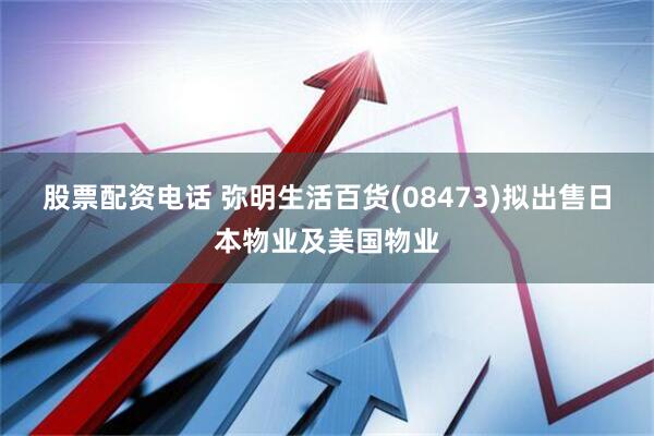 股票配资电话 弥明生活百货(08473)拟出售日本物业及美国物业