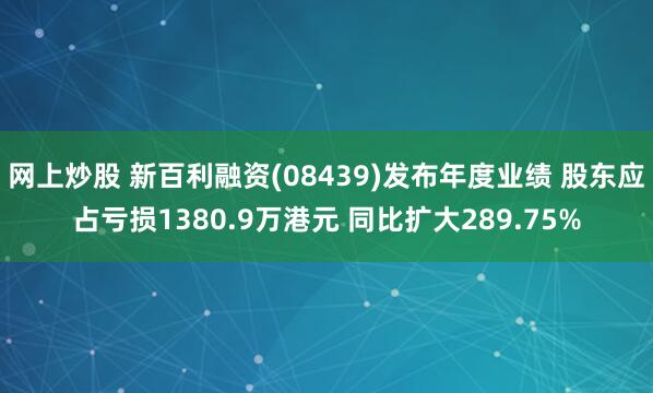 网上炒股 新百利融资(08439)发布年度业绩 股东应占亏损1380.9万港元 同比扩大289.75%