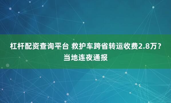 杠杆配资查询平台 救护车跨省转运收费2.8万？当地连夜通报