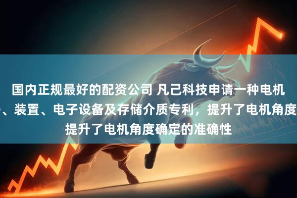 国内正规最好的配资公司 凡己科技申请一种电机角度确定方法、装置、电子设备及存储介质专利，提升了电机角度确定的准确性