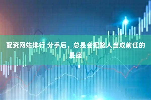 配资网站排行 分手后，总是会把路人当成前任的星座