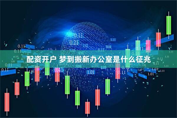 配资开户 梦到搬新办公室是什么征兆