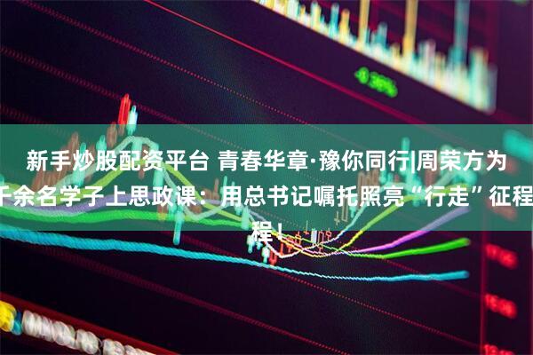 新手炒股配资平台 青春华章·豫你同行|周荣方为千余名学子上思政课：用总书记嘱托照亮“行走”征程！