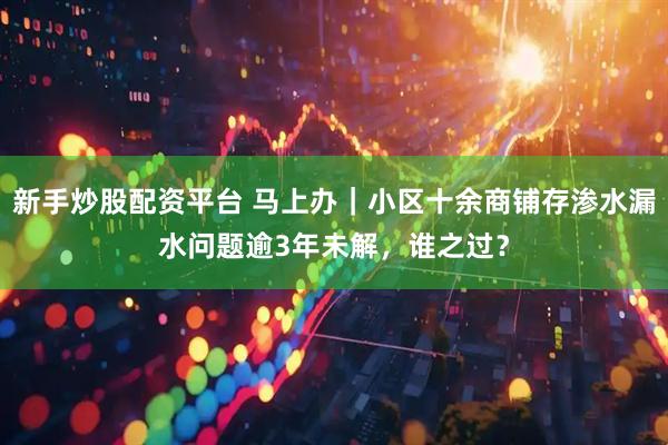 新手炒股配资平台 马上办｜小区十余商铺存渗水漏水问题逾3年未解，谁之过？