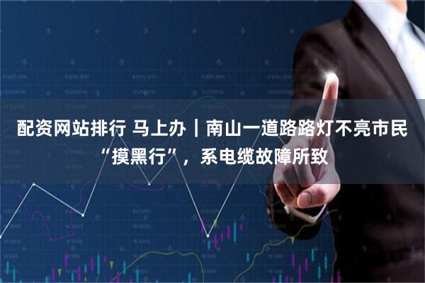 配资网站排行 马上办｜南山一道路路灯不亮市民“摸黑行”，系电缆故障所致