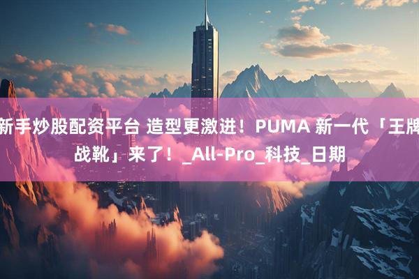 新手炒股配资平台 造型更激进！PUMA 新一代「王牌战靴」来了！_All-Pro_科技_日期