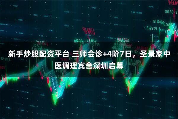 新手炒股配资平台 三师会诊+4阶7日，圣景家中医调理宾舍深圳启幕