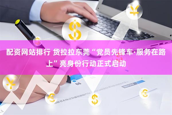 配资网站排行 货拉拉东莞“党员先锋车·服务在路上”亮身份行动正式启动