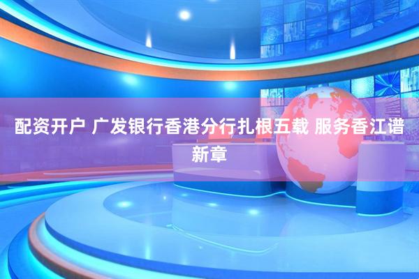 配资开户 广发银行香港分行扎根五载 服务香江谱新章