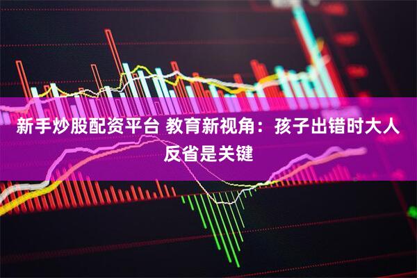 新手炒股配资平台 教育新视角：孩子出错时大人反省是关键