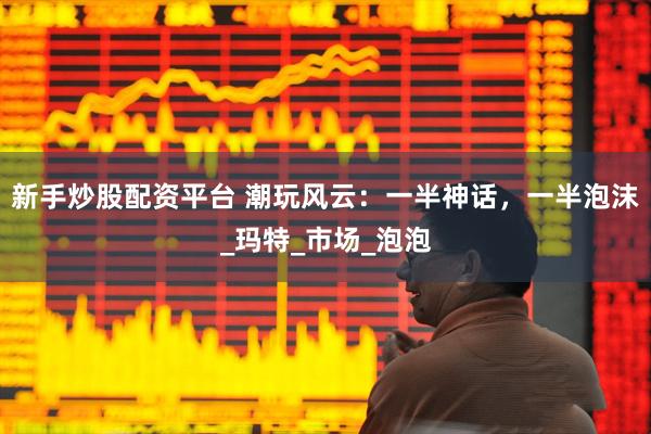 新手炒股配资平台 潮玩风云：一半神话，一半泡沫_玛特_市场_泡泡