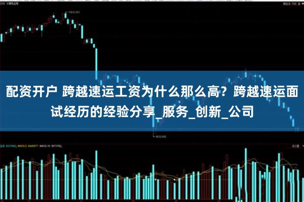 配资开户 跨越速运工资为什么那么高？跨越速运面试经历的经验分享_服务_创新_公司