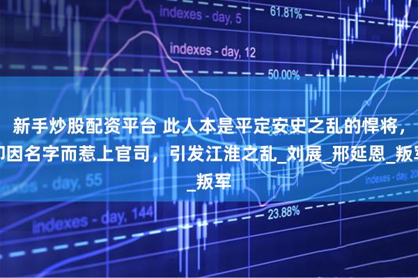 新手炒股配资平台 此人本是平定安史之乱的悍将，却因名字而惹上官司，引发江淮之乱_刘展_邢延恩_叛军