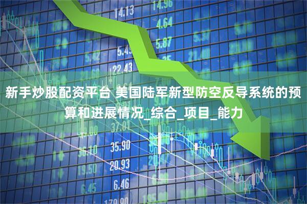 新手炒股配资平台 美国陆军新型防空反导系统的预算和进展情况_综合_项目_能力