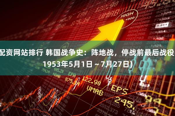 配资网站排行 韩国战争史：阵地战，停战前最后战役(1953年5月1日～7月27日)