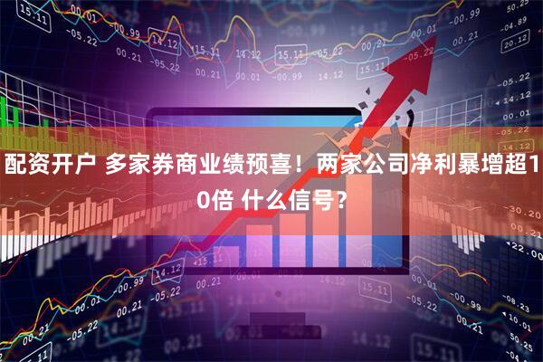 配资开户 多家券商业绩预喜！两家公司净利暴增超10倍 什么信号？