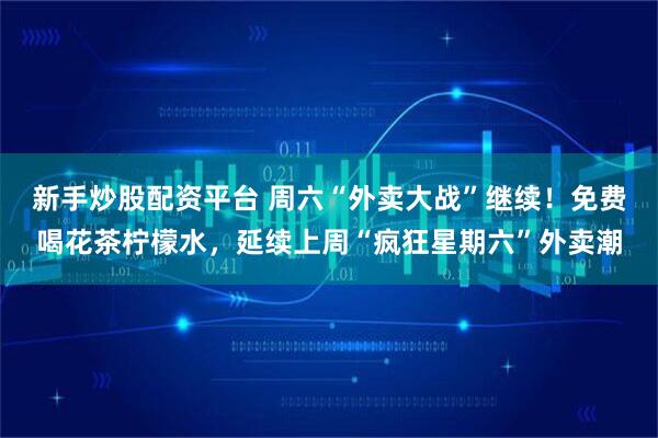 新手炒股配资平台 周六“外卖大战”继续！免费喝花茶柠檬水，延续上周“疯狂星期六”外卖潮