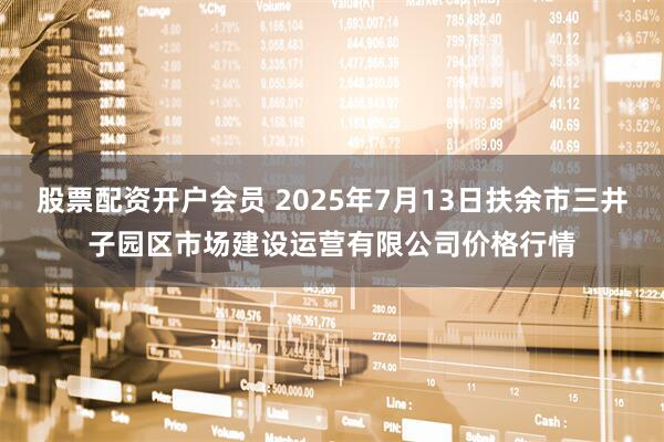 股票配资开户会员 2025年7月13日扶余市三井子园区市场建设运营有限公司价格行情