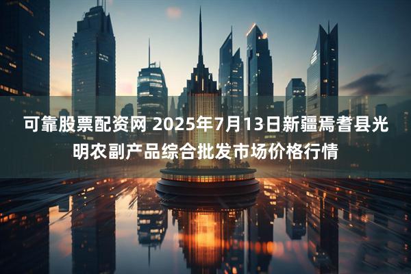 可靠股票配资网 2025年7月13日新疆焉耆县光明农副产品综合批发市场价格行情