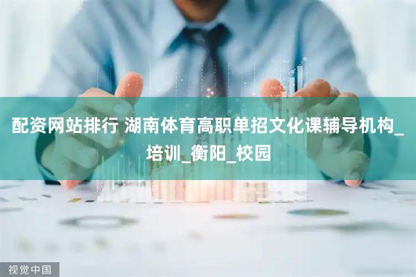 配资网站排行 湖南体育高职单招文化课辅导机构_培训_衡阳_校园