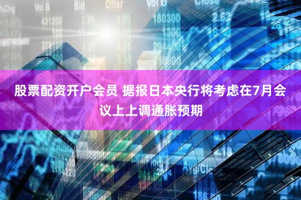 股票配资开户会员 据报日本央行将考虑在7月会议上上调通胀预期