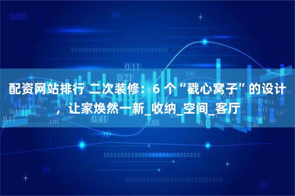 配资网站排行 二次装修：6 个“戳心窝子”的设计，让家焕然一新_收纳_空间_客厅