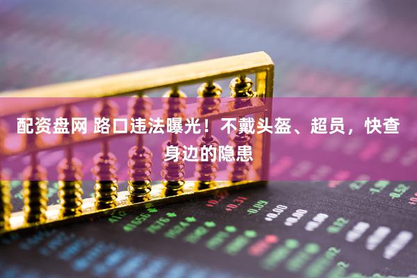 配资盘网 路口违法曝光！不戴头盔、超员，快查身边的隐患