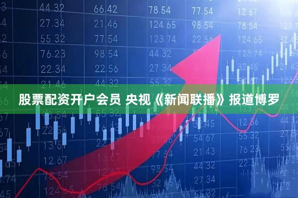 股票配资开户会员 央视《新闻联播》报道博罗