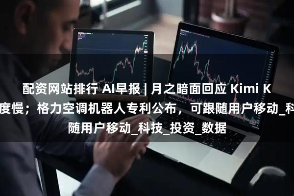 配资网站排行 AI早报 | 月之暗面回应 Kimi K2 模型 API 速度慢；格力空调机器人专利公布，可跟随用户移动_科技_投资_数据