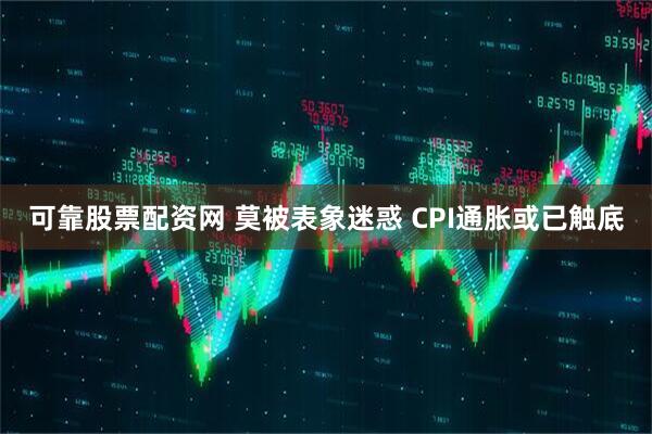 可靠股票配资网 莫被表象迷惑 CPI通胀或已触底