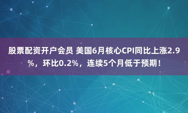 股票配资开户会员 美国6月核心CPI同比上涨2.9%，环比0.2%，连续5个月低于预期！