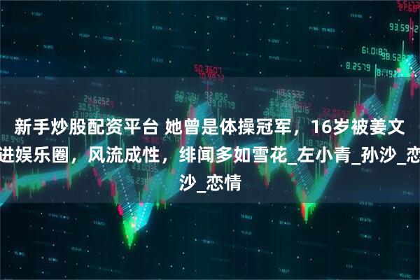 新手炒股配资平台 她曾是体操冠军，16岁被姜文带进娱乐圈，风流成性，绯闻多如雪花_左小青_孙沙_恋情