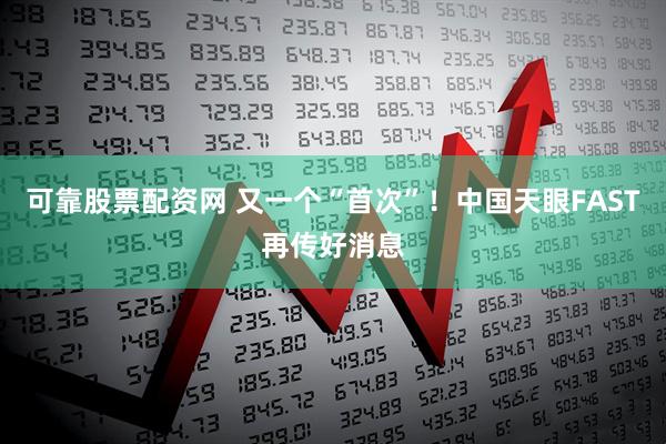 可靠股票配资网 又一个“首次”！中国天眼FAST再传好消息