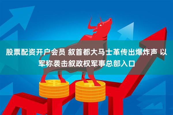 股票配资开户会员 叙首都大马士革传出爆炸声 以军称袭击叙政权军事总部入口