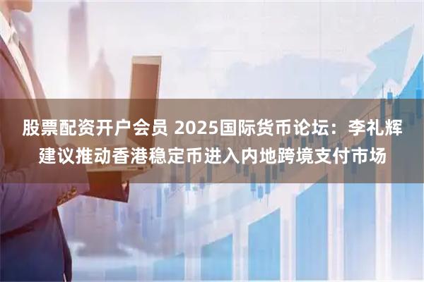 股票配资开户会员 2025国际货币论坛：李礼辉建议推动香港稳定币进入内地跨境支付市场