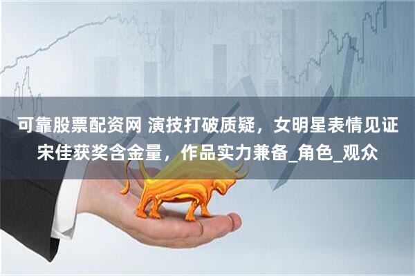 可靠股票配资网 演技打破质疑，女明星表情见证宋佳获奖含金量，作品实力兼备_角色_观众