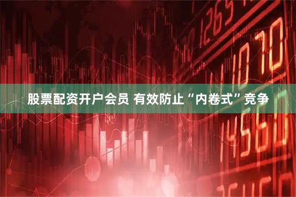 股票配资开户会员 有效防止“内卷式”竞争