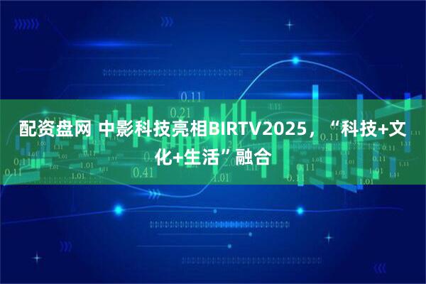配资盘网 中影科技亮相BIRTV2025，“科技+文化+生活”融合