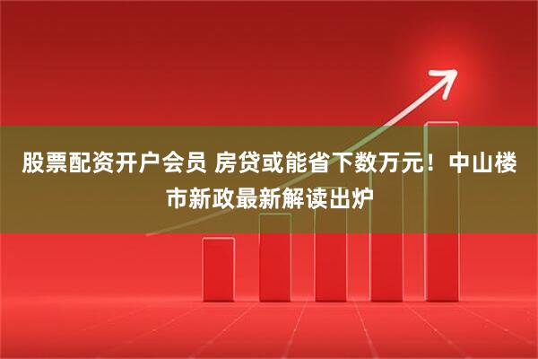 股票配资开户会员 房贷或能省下数万元！中山楼市新政最新解读出炉