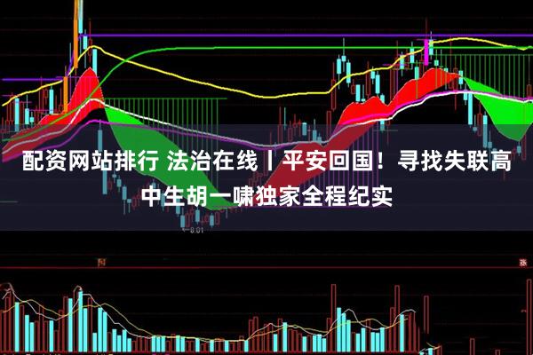 配资网站排行 法治在线丨平安回国！寻找失联高中生胡一啸独家全程纪实