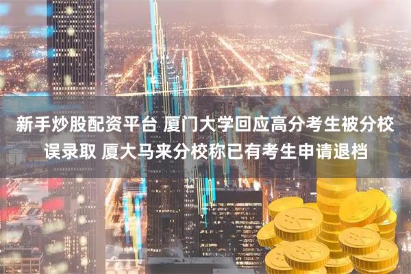 新手炒股配资平台 厦门大学回应高分考生被分校误录取 厦大马来分校称已有考生申请退档