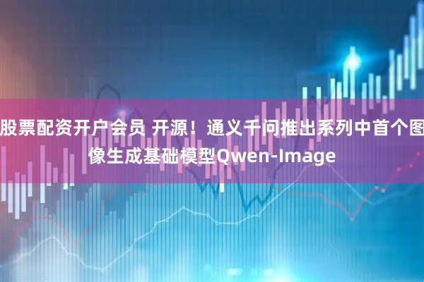 股票配资开户会员 开源！通义千问推出系列中首个图像生成基础模型Qwen-Image