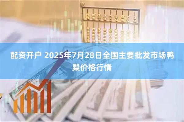 配资开户 2025年7月28日全国主要批发市场鸭梨价格行情