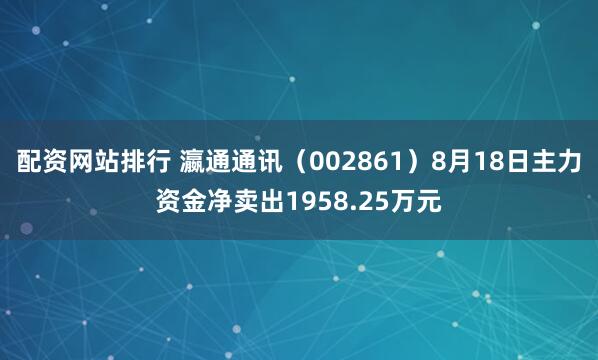 配资网站排行 瀛通通讯（002861）8月18日主力资金净卖出1958.25万元