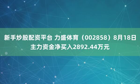 新手炒股配资平台 力盛体育（002858）8月18日主力资金净买入2892.44万元